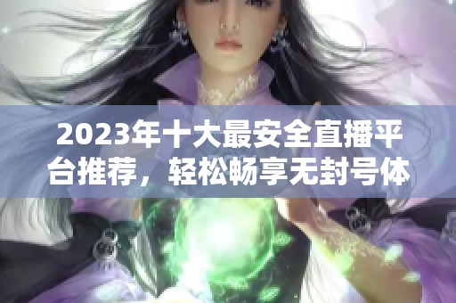 2023年十大最安全直播平台推荐，轻松畅享无封号体验