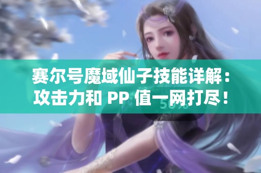 赛尔号魔域仙子技能详解：攻击力和 PP 值一网打尽！