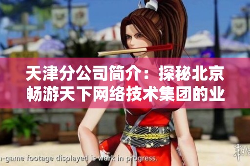 天津分公司简介：探秘北京畅游天下网络技术集团的业务布局
