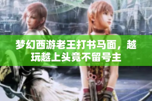 梦幻西游老王打书马面，越玩越上头竟不留号主