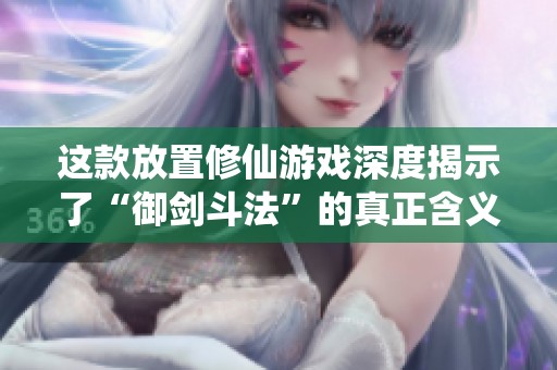 这款放置修仙游戏深度揭示了“御剑斗法”的真正含义
