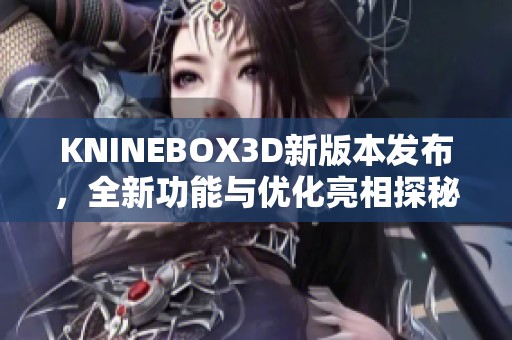 KNINEBOX3D新版本发布，全新功能与优化亮相探秘