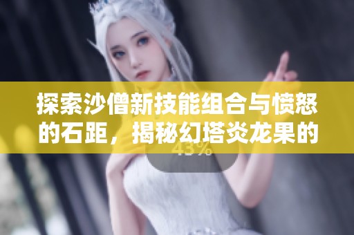 探索沙僧新技能组合与愤怒的石距，揭秘幻塔炎龙果的独特魅力