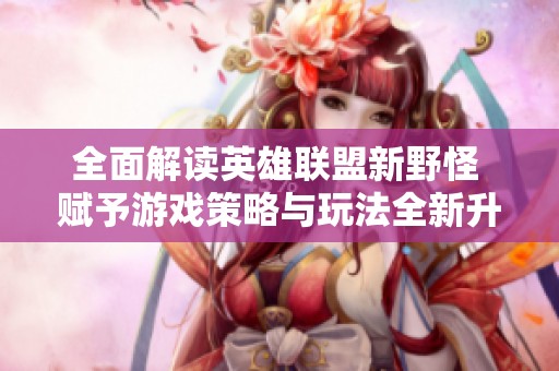全面解读英雄联盟新野怪 赋予游戏策略与玩法全新升级