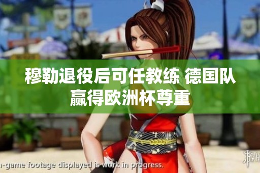 穆勒退役后可任教练 德国队赢得欧洲杯尊重