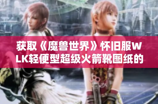 获取《魔兽世界》怀旧服WLK轻便型超级火箭靴图纸的全攻略解析