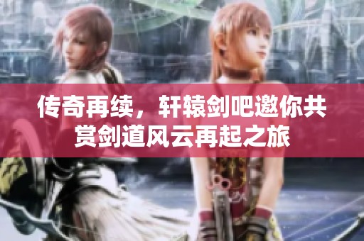 传奇再续，轩辕剑吧邀你共赏剑道风云再起之旅