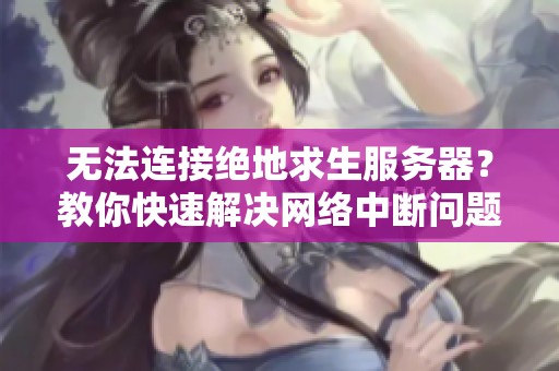 无法连接绝地求生服务器？教你快速解决网络中断问题的方法