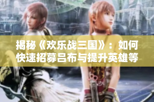 揭秘《欢乐战三国》：如何快速招募吕布与提升英雄等级技巧