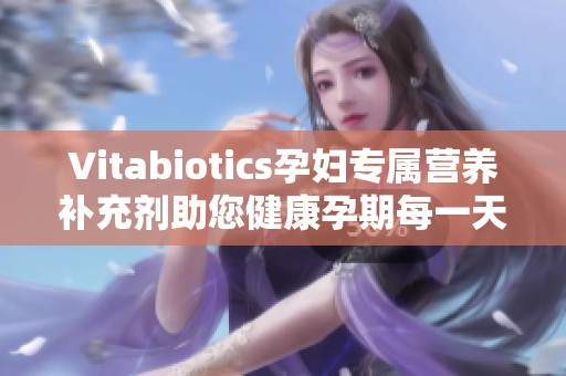 Vitabiotics孕妇专属营养补充剂助您健康孕期每一天