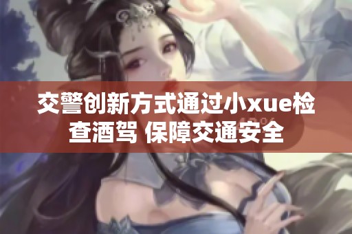 交警创新方式通过小xue检查酒驾 保障交通安全