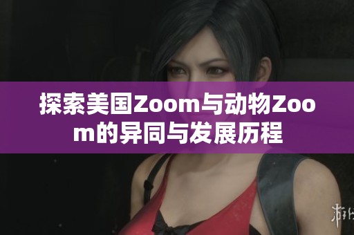 探索美国Zoom与动物Zoom的异同与发展历程