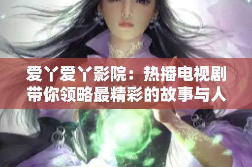 爱丫爱丫影院：热播电视剧带你领略最精彩的故事与人物