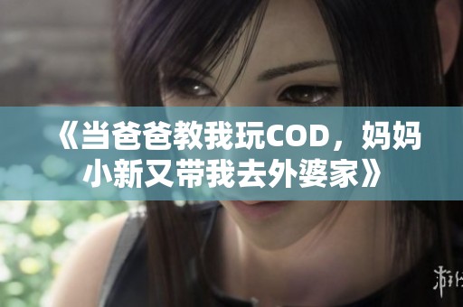 《当爸爸教我玩COD，妈妈小新又带我去外婆家》