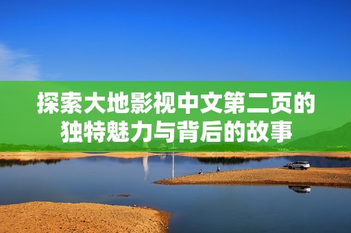 探索大地影视中文第二页的独特魅力与背后的故事