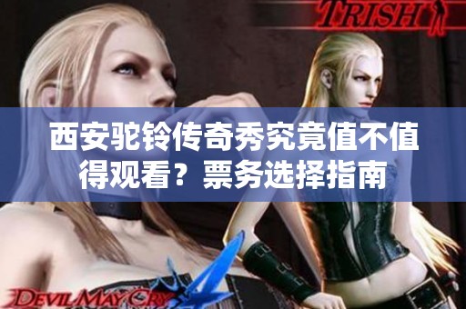 西安驼铃传奇秀究竟值不值得观看？票务选择指南