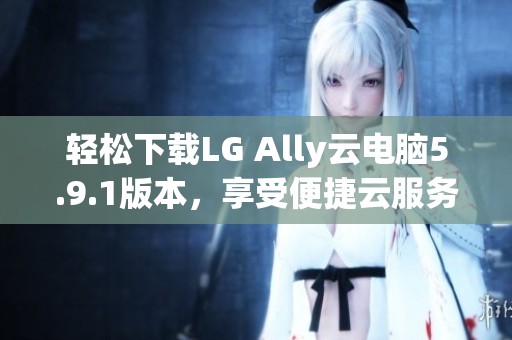 轻松下载LG Ally云电脑5.9.1版本，享受便捷云服务体验