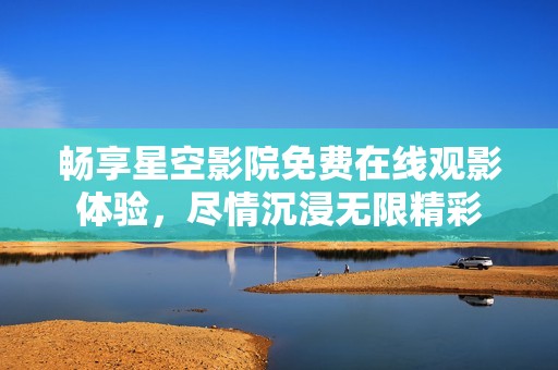 畅享星空影院免费在线观影体验，尽情沉浸无限精彩