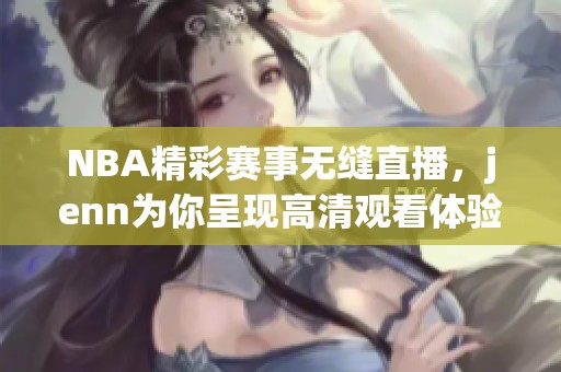 NBA精彩赛事无缝直播，jenn为你呈现高清观看体验