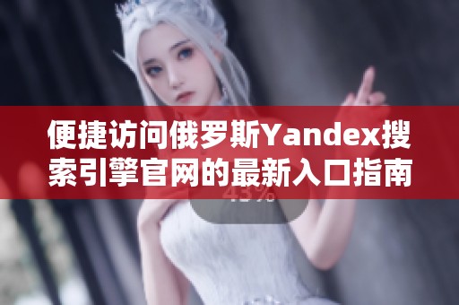 便捷访问俄罗斯Yandex搜索引擎官网的最新入口指南