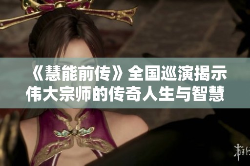 《慧能前传》全国巡演揭示伟大宗师的传奇人生与智慧探秘