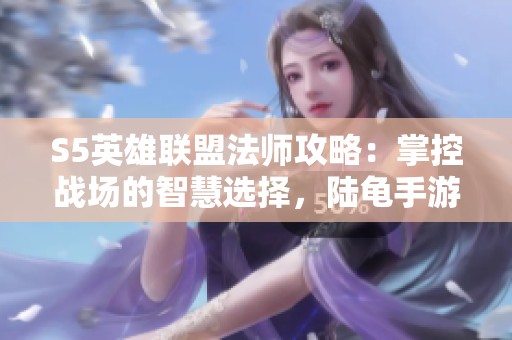 S5英雄联盟法师攻略：掌控战场的智慧选择，陆龟手游详解
