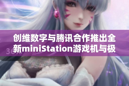 创维数字与腾讯合作推出全新miniStation游戏机与极光超高清产品