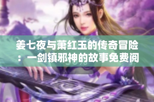 姜七夜与萧红玉的传奇冒险：一剑镇邪神的故事免费阅读