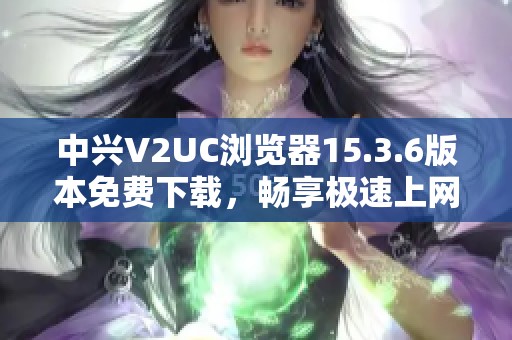 中兴V2UC浏览器15.3.6版本免费下载，畅享极速上网体验