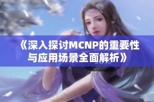 《深入探讨MCNP的重要性与应用场景全面解析》