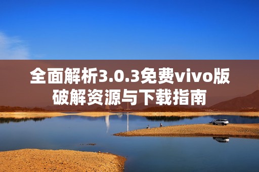 全面解析3.0.3免费vivo版破解资源与下载指南