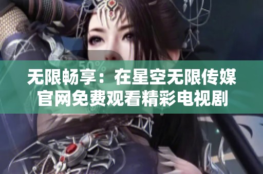 无限畅享：在星空无限传媒官网免费观看精彩电视剧