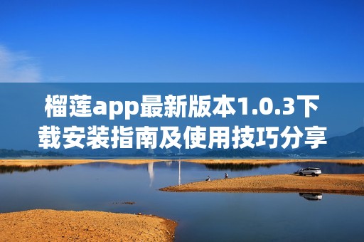 榴莲app最新版本1.0.3下载安装指南及使用技巧分享