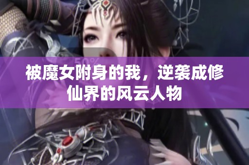 被魔女附身的我，逆袭成修仙界的风云人物