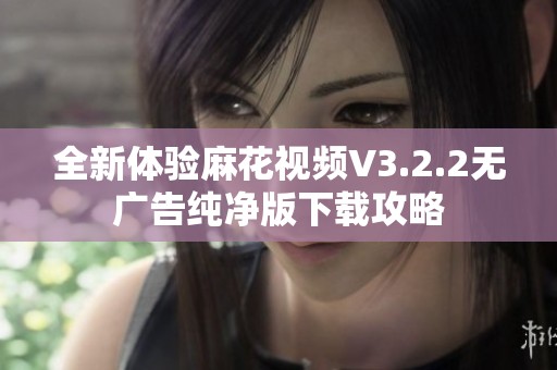 全新体验麻花视频V3.2.2无广告纯净版下载攻略