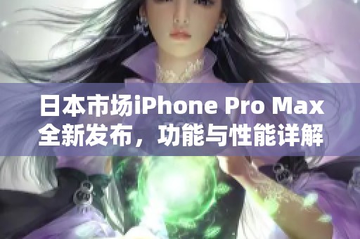 日本市场iPhone Pro Max全新发布，功能与性能详解