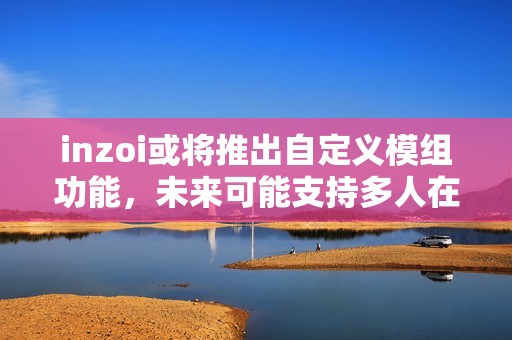 inzoi或将推出自定义模组功能，未来可能支持多人在线游戏模式