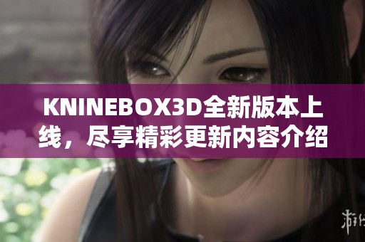 KNINEBOX3D全新版本上线，尽享精彩更新内容介绍