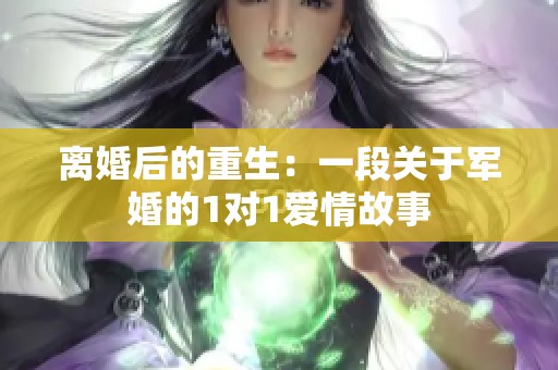 离婚后的重生：一段关于军婚的1对1爱情故事