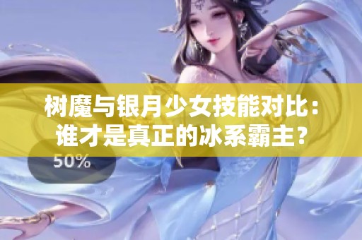 树魔与银月少女技能对比：谁才是真正的冰系霸主？