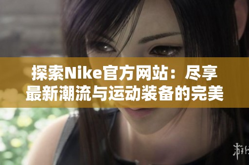 探索Nike官方网站：尽享最新潮流与运动装备的完美结合