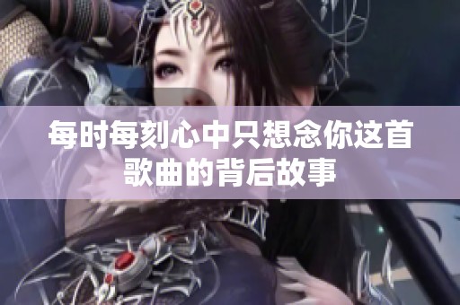 每时每刻心中只想念你这首歌曲的背后故事