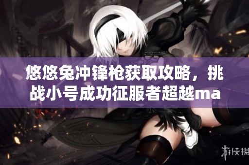 悠悠兔冲锋枪获取攻略，挑战小号成功征服者超越max分享