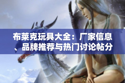 布莱克玩具大全：厂家信息、品牌推荐与热门讨论帖分享