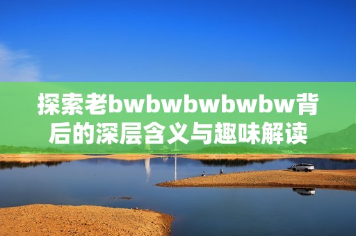 探索老bwbwbwbwbw背后的深层含义与趣味解读