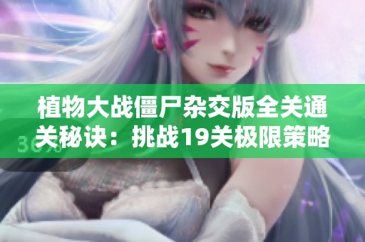 植物大战僵尸杂交版全关通关秘诀：挑战19关极限策略揭秘！