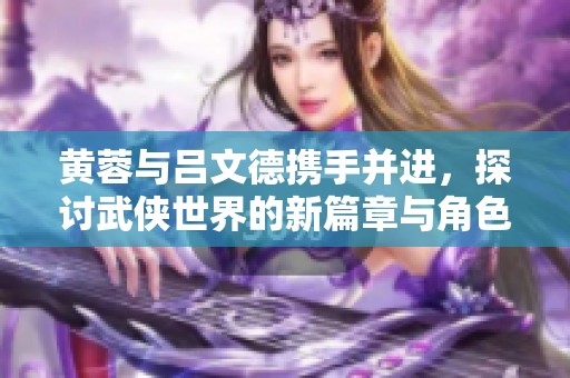 黄蓉与吕文德携手并进，探讨武侠世界的新篇章与角色魅力