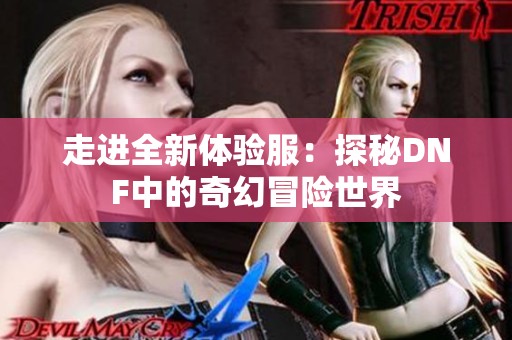 走进全新体验服：探秘DNF中的奇幻冒险世界