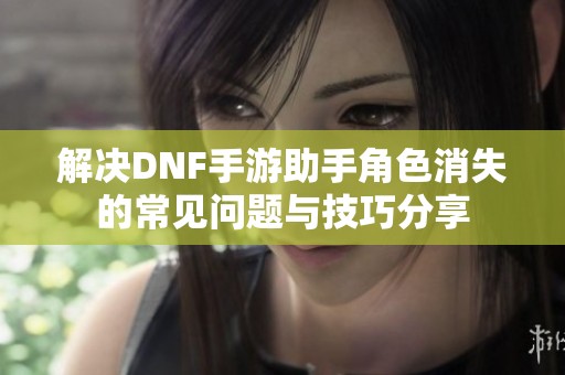 解决DNF手游助手角色消失的常见问题与技巧分享