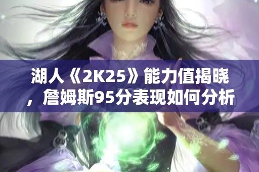 湖人《2K25》能力值揭晓，詹姆斯95分表现如何分析？